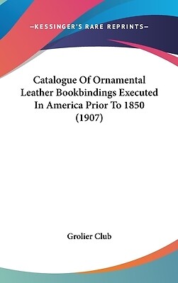 Catalogue Of Ornamental Leather Bookbindings Executed In America Prior To 1850 (