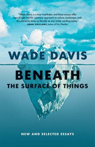 Beneath the Surface of Things: New and Selected Essays by Wade Davis: Used
