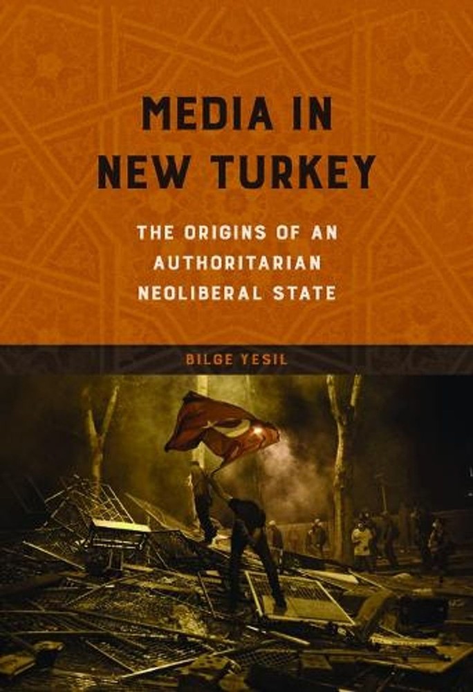 Media in New Turkey: The Origins of an Authoritarian Neoliberal State by Bilge Y