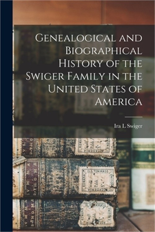 Genealogical and Biographical History of the Swiger Family in the United States