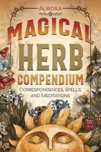 Magical Herb Compendium: Correspondences, Spells, and Meditations by Aurora: New