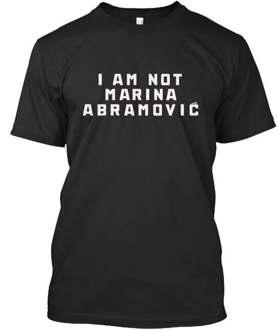 I am not Marina Abramovic T-Shirt Made in the USA Size S to 5XL