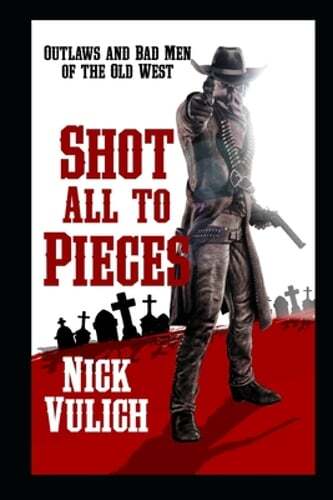 Shot All To Pieces: Outlaws And Bad Men Of The Old West by Nick Vulich: New