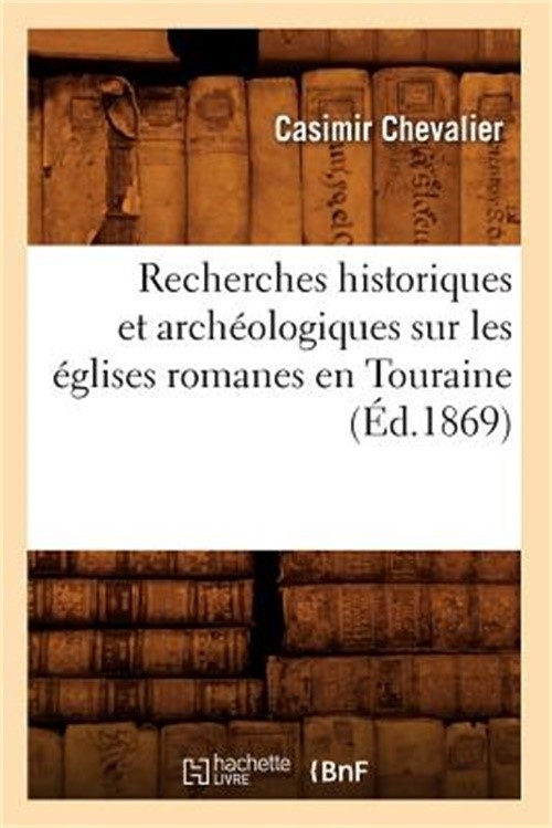 Recherches Historiques Et Arch�ologiques Sur Les �glises Romanes En Touraine (�d