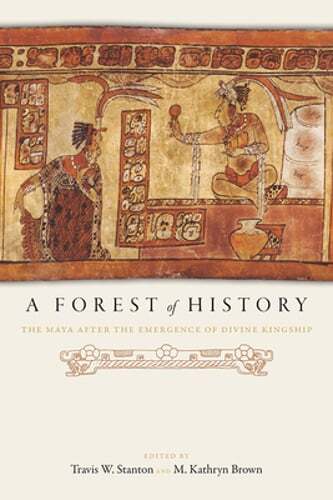 A Forest of History: The Maya After the Emergence of Divine Kingship by Stanton