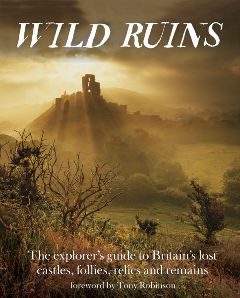 Wild Ruins : The Explorer’s Guide to Britain’s Lost Castles, Follies, Relics ...