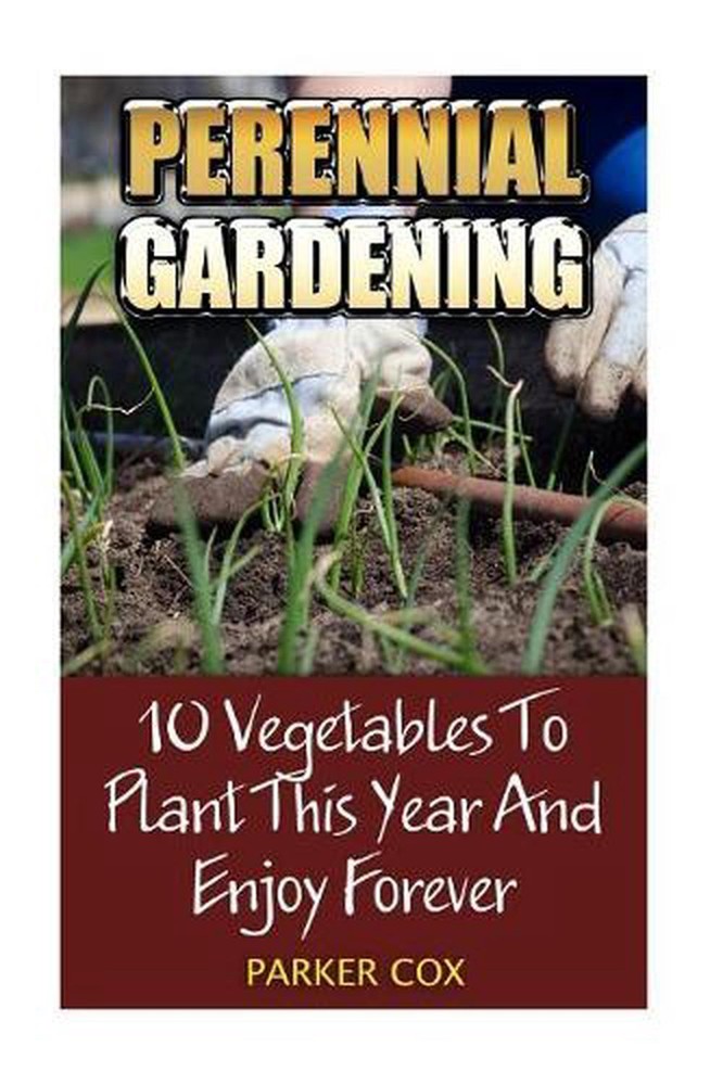 Perennial Gardening: 10 Vegetables to Plant This Year and Enjoy Forever by Parke