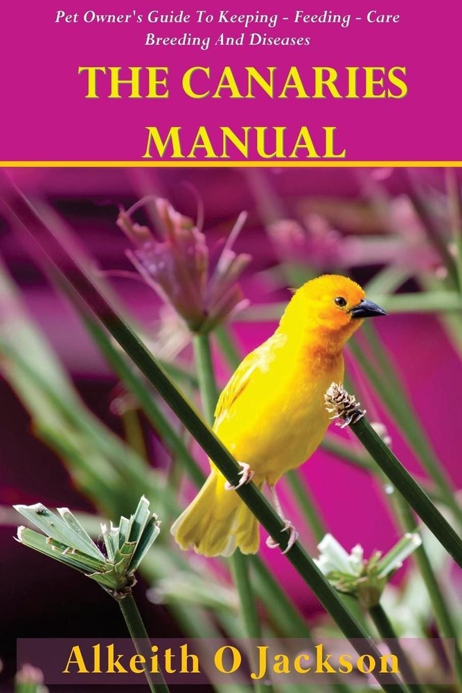 The Canaries Manual: Pet Owner's Guide To Keeping - Feeding - Care - Breeding An