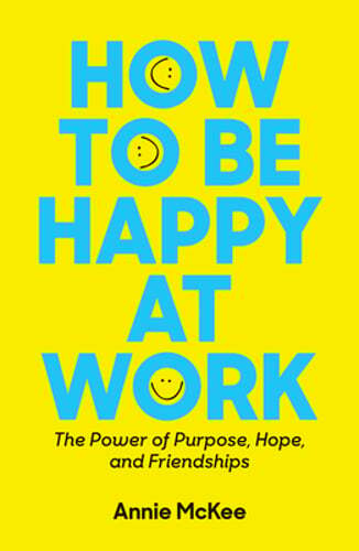 How to Be Happy at Work: The Power of Purpose, Hope, and Friendship by McKee