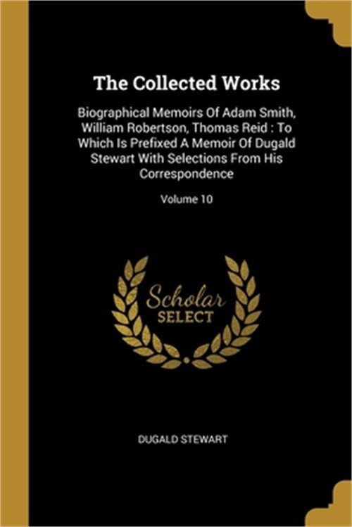The Collected Works: Biographical Memoirs Of Adam Smith, William Robertson, Thom