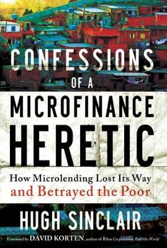 Confessions of a Microfinance Heretic: How Microlending Lost Its Way and: Used