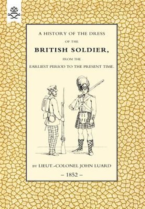 History of the Dress of the British Soldier from the Earliest Period to the P...