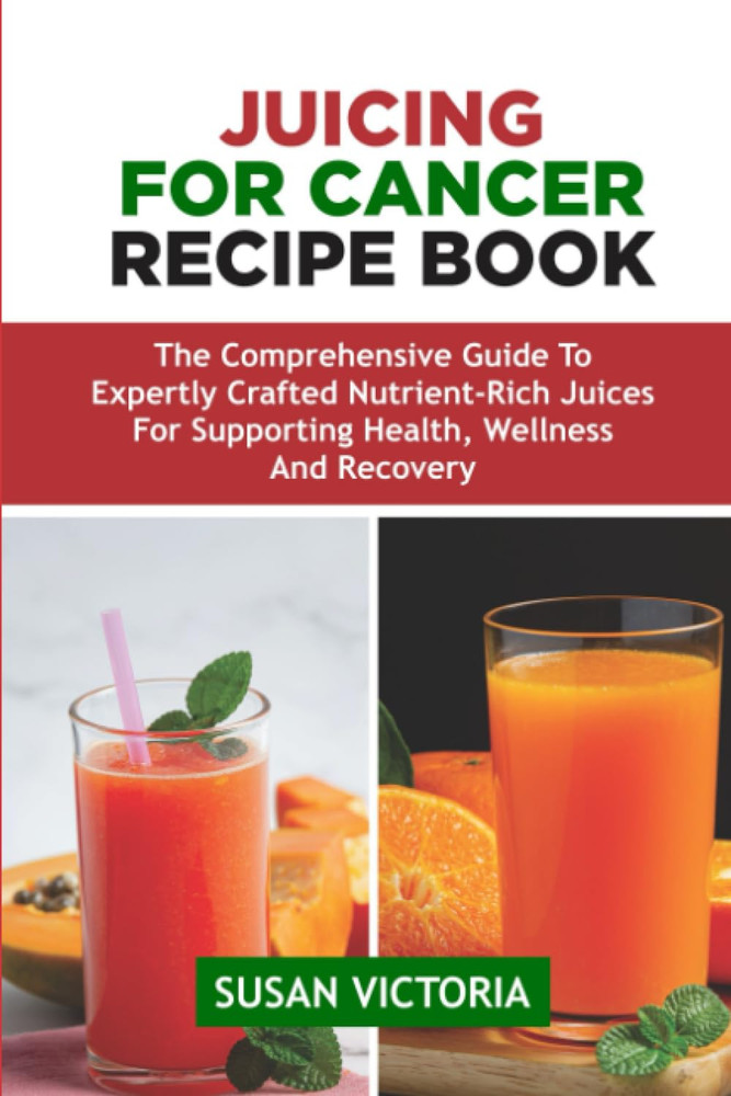 JUICING for CANCER RECIPE BOOK: the Comprehensive Guide to Expertly Crafted Nutr