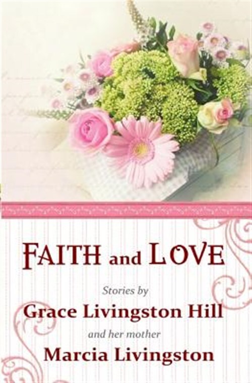 Faith and Love: Stories by Grace Livingston Hill and Her Mother Marcia Living...