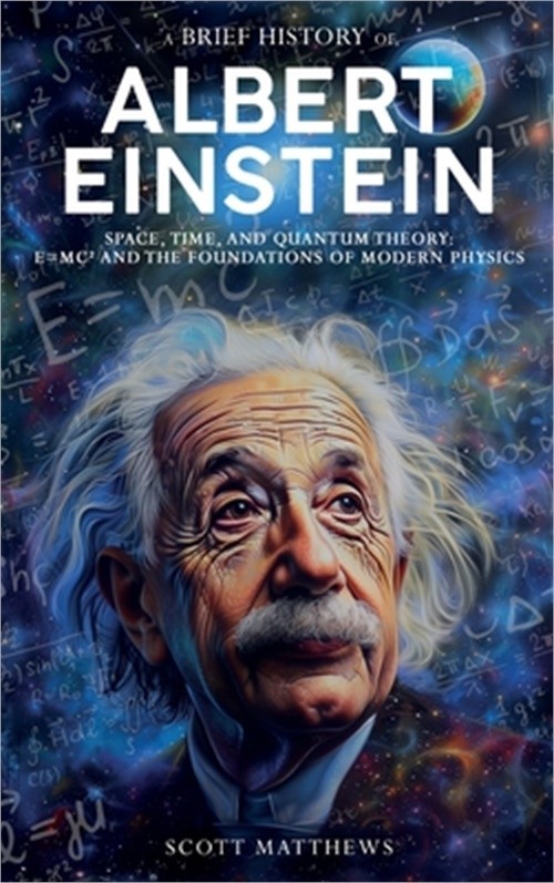 A Brief History of Albert Einstein - Space, Time, and Quantum Theory: E=mc� and