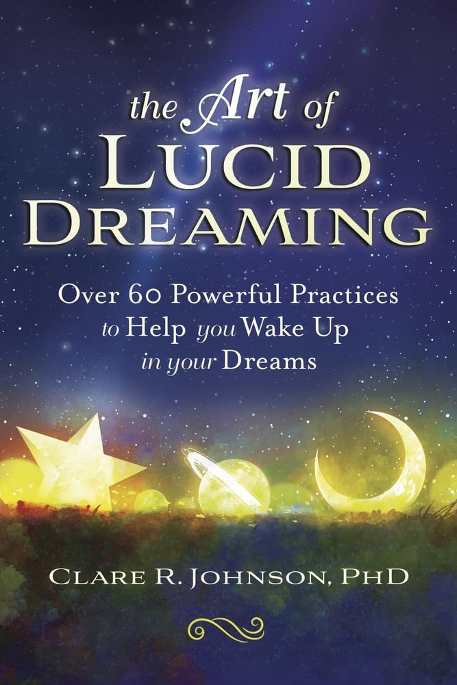 The Art of Lucid Dreaming: Over 60 Powerful Practices to Help You Wake Up in Yo,