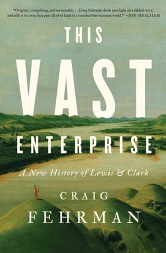 This Vast Enterprise: A New History of Lewis & Clark by Craig Fehrman: New