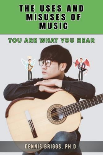 The Uses and Misuses of Music: You Are What You Hear by Briggs Ph.D., Dennis L.,