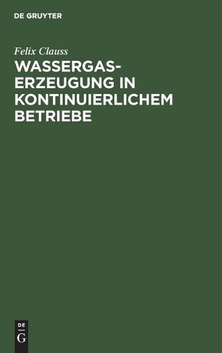 Felix Clauss Wassergas-Erzeugung in Kontinuierlichem Betriebe (Hardback)
