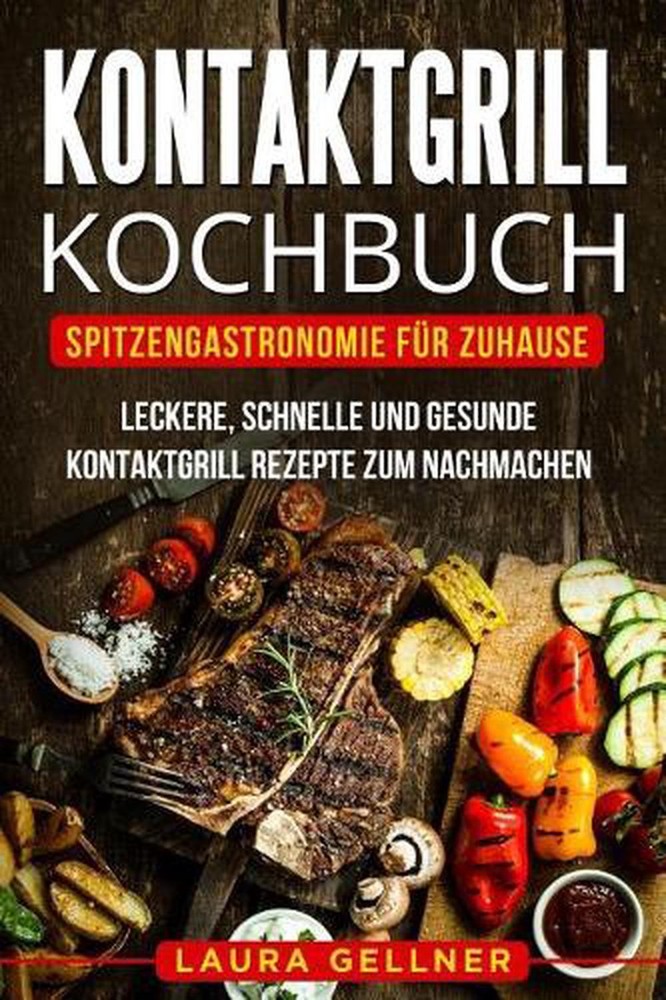Kontaktgrill Kochbuch: Spitzengastronomie f?r Zuhause. Leckere, schnelle und ges