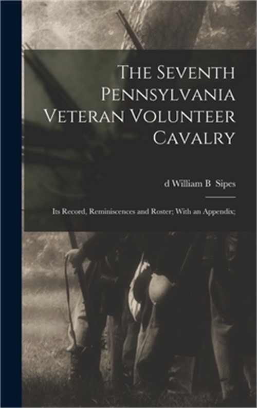 The Seventh Pennsylvania Veteran Volunteer Cavalry; its Record, Reminiscences an