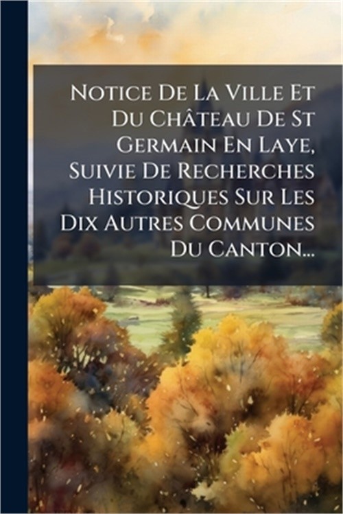 Notice De La Ville Et Du Ch�teau De St Germain En Laye, Suivie De Recherches His