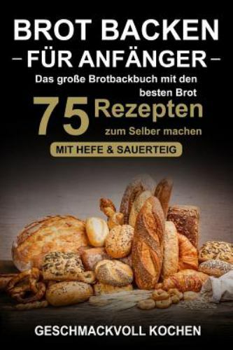 Brot Backen Für Anfänger: Das Große Brotbackbuch Mit Den 75 Besten Brot Rezep...