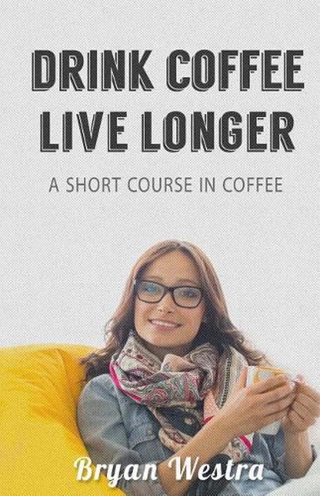 Drink Coffee Live Longer: A Short Course in Coffee by Bryan Westra (English) Pap