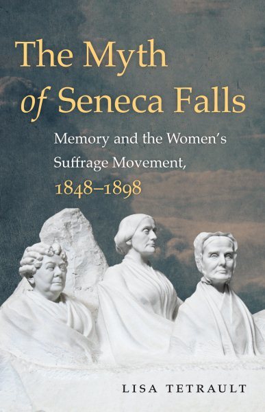Myth of Seneca Falls : Memory and the Women's Suffrage Movement, 1848-1898, P...