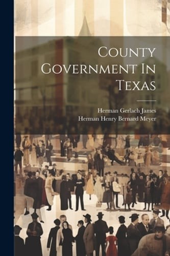 County Government In Texas by Herman Gerlach James: New