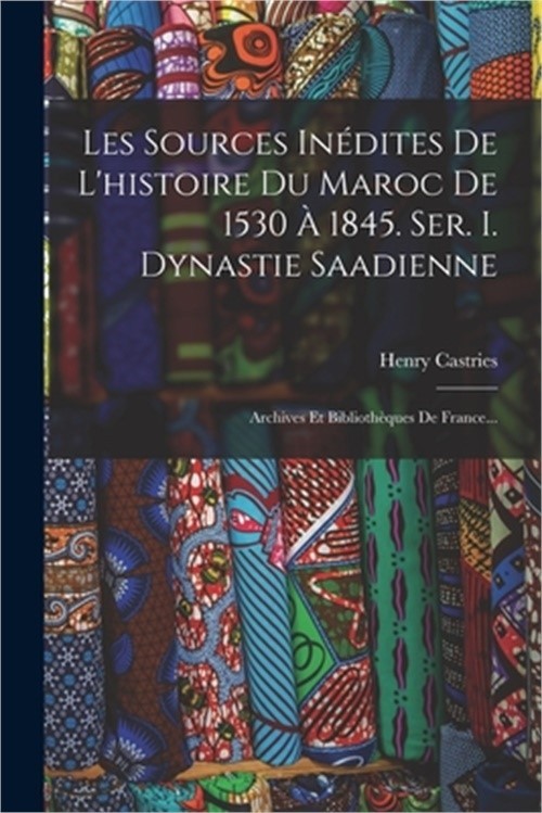 Les Sources In�dites De L'histoire Du Maroc De 1530 � 1845. Ser. I. Dynastie Saa
