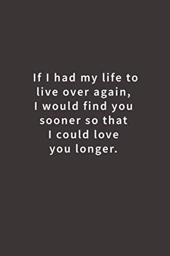 If I had my life to live over again, I would find you sooner so that I could lov