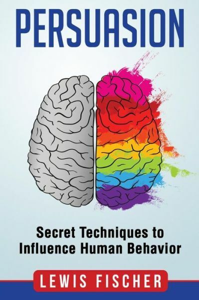 Persuasion: Secret Techniques To Influence Human Behavior (Persuasion, Influenc