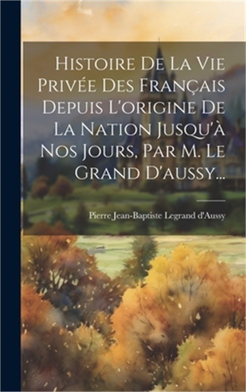 Histoire De La Vie Priv�e Des Fran�ais Depuis L'origine De La Nation Jusqu'� Nos