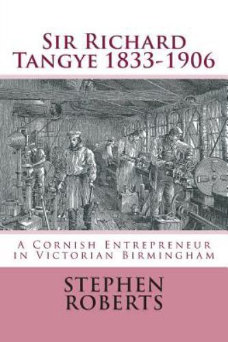Sir Richard Tangye 1833-1906 : A Cornish Entrepreneur in Victorian Birmingham...
