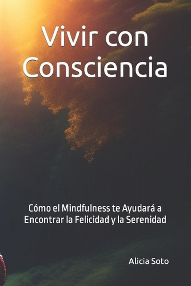 Vivir con consciencia: C?mo el mindfulness te ayudar? a encontrar la felicidad y