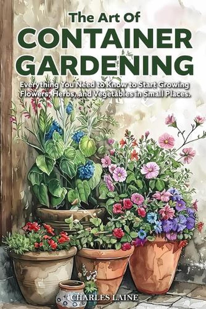The Art of Container Gardening: Everything You Need to Know to Start Growing Flo