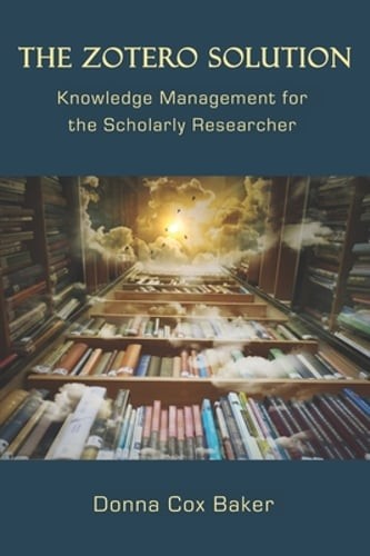 The Zotero Solution: Knowledge Management for the Scholarly Researcher by Baker
