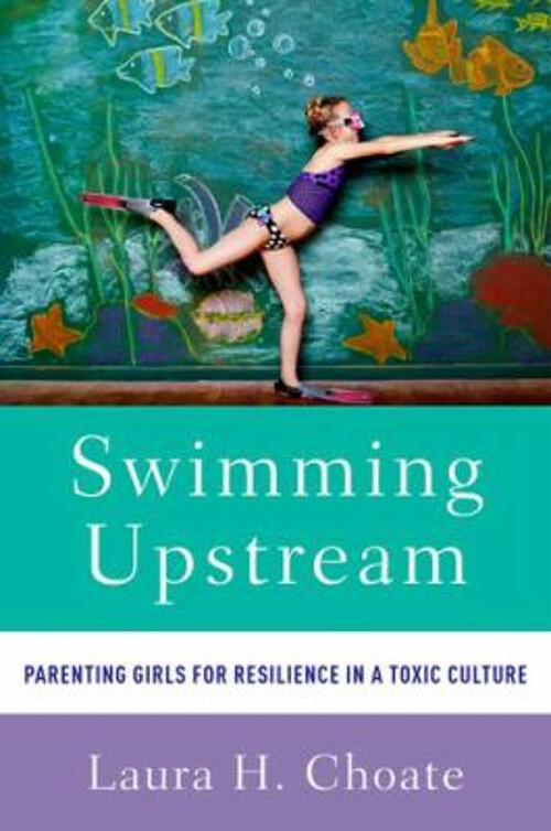 Swimming Upstream : Parenting Girls for Resilience in a Toxic Cul