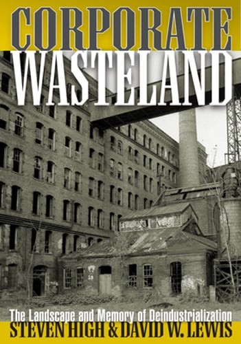 Corporate Wasteland: The Landscape and Memory of Deindustrialization by High