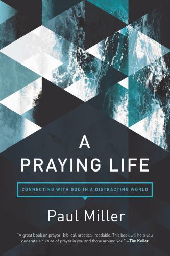 Praying Life : Connecting with God in a Distracting World by Paul E. Miller...