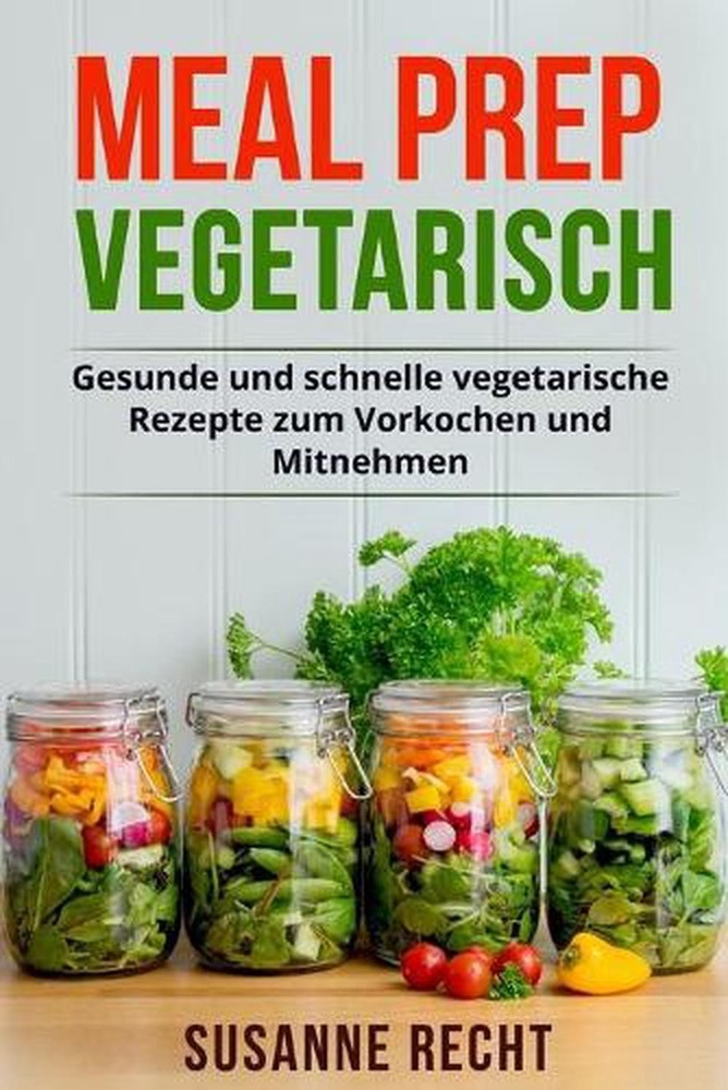 Meal Prep Vegetarisch: Gesunde und schnelle vegetarische Rezepte zum Vorkochen u