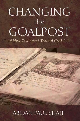 Changing The Goalpost Of New Testament Textual Criticism by Shah, Abidan Paul...