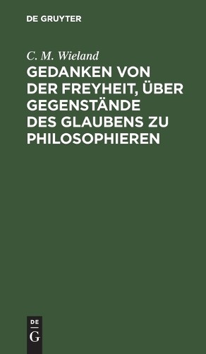 C M Wieland Gedanken Von Der Freyheit, Über Gegenstände Des Glaubens  (Hardback)