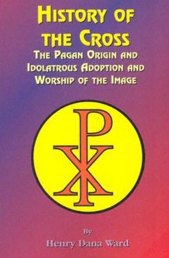 History Of The Cross: The Pagan Origin, And Idolatroous Adop...