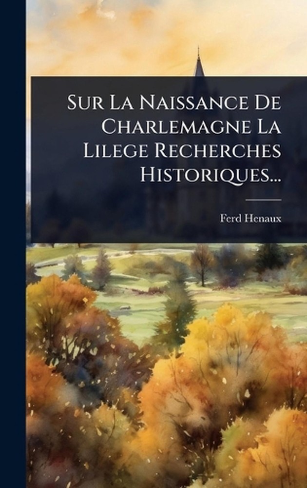 Sur La Naissance De Charlemagne La Lilege Recherches Historiques... by Ferd Hena