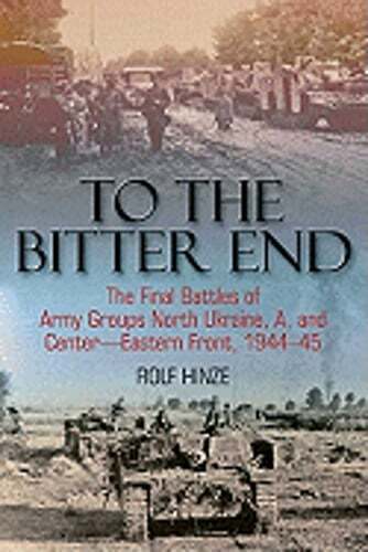 To the Bitter End: The Final Battles of Army Groups North Ukraine, A, and Center