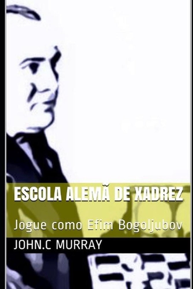 Escola Alem de Xadrez: Jogue como Efim Bogoljubov by John C. Murray (Portuguese)