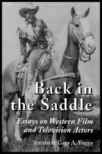 Back in the Saddle: Essays on Western Film and Television Actors by Gary A Yoggy
