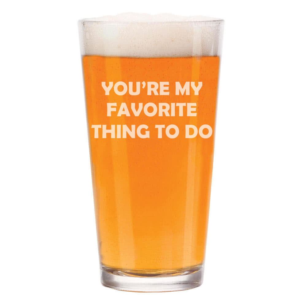 16 oz Beer Pint Glass with You're My Favorite Thing To Do Design